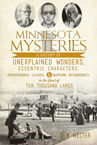 Minnesota Mysteries: A History of Unexplained Wonders, Eccentric Characters, Preposterous Claims & Baffling Occurrences in the Land of 10,000 Lakes