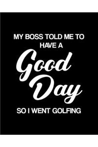 My Boss Told Me to Have a Good Day So I Went Golfing