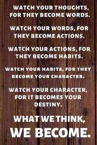 Watch Your Thoughts, for They Become Your Words. Watch Your Words, for They Become Your Actions.