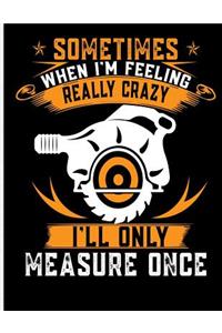 Sometimes When I'm Really Crazy I'll Only Measure Once