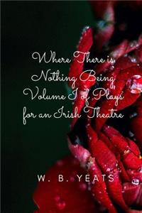 Where There is Nothing Being Volume I of Plays for an Irish Theatre