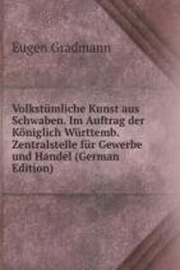 Volkstumliche Kunst aus Schwaben. Im Auftrag der Koniglich Wurttemb. Zentralstelle fur Gewerbe und Handel (German Edition)