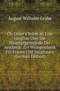 Ch. Oeser's Briefe an Eine Jungfrau Uber Die Hauptgegenstande Der Aesthetik: Ein Weihgeschenk Fur Frauen Und Jungfrauen (German Edition)