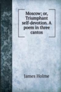 Moscow; or, Triumphant self-devotion. A poem in three cantos