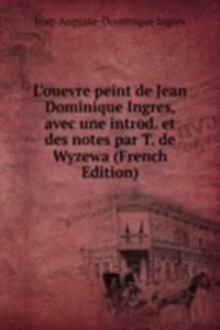 L'ouevre peint de Jean Dominique Ingres, avec une introd. et des notes par T. de Wyzewa (French Edition)