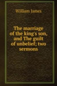 marriage of the king's son, and The guilt of unbelief; two sermons