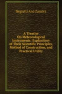 Treatise On Meteorological Instruments: Explanitory of Their Scientific Principles, Method of Construction, and Practical Utility