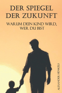 Der Spiegel der Zukunft - Warum dein Kind wird, wer du bist