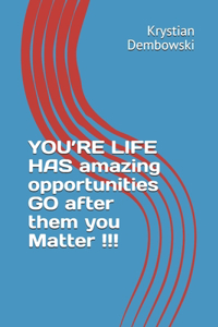 YOU'RE LIFE HAS amazing opportunities GO after them you Matter