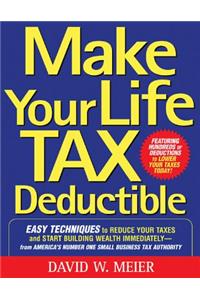 Make Your Life Tax Deductible: Easy Techniques to Reduce Your Taxes and Start Building Wealth Immediately