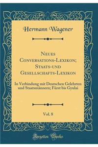 Neues Conversations-Lexikon; Staats-und Gesellschafts-Lexikon, Vol. 8: In Verbindung mit Deutschen Gelehrten und Staatsmännern; Fürst bis Gyulai (Classic Reprint)