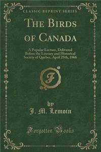 The Birds of Canada: A Popular Lecture, Delivered Before the Literary and Historical Society of Quebec, April 25th, 1866 (Classic Reprint): A Popular Lecture, Delivered Before the Literary and Historical Society of Quebec, April 25th, 1866 (Classic Reprint)