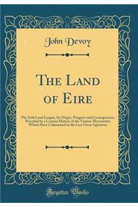 The Land of Eire: The Irish Land League, Its Origin, Progress and Consequences; Preceded by a Concise History of the Various Movements Which Have Culminated in the Last Great Agitation (Classic Reprint)