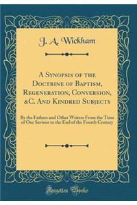 A Synopsis of the Doctrine of Baptism, Regeneration, Conversion, &C. and Kindred Subjects: By the Fathers and Other Writers from the Time of Our Saviour to the End of the Fourth Century (Classic Reprint): By the Fathers and Other Writers from the Time of Our Saviour to the End of the Fourth Century (Classic Reprint)