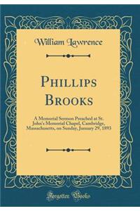 Phillips Brooks: A Memorial Sermon Preached at St. John's Memorial Chapel, Cambridge, Massachusetts, on Sunday, January 29, 1893 (Classic Reprint)