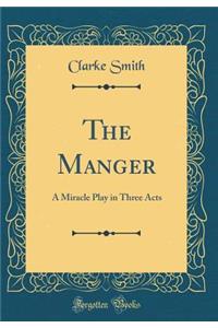The Manger: A Miracle Play in Three Acts (Classic Reprint)