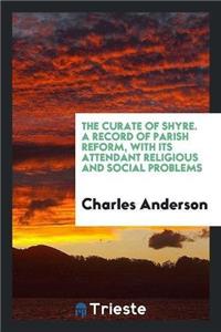 Curate of Shyre. a Record of Parish Reform, with Its Attendant Religious and Social Problems