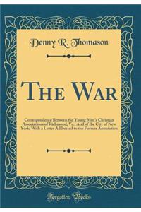 The War: Correspondence Between the Young Men's Christian Associations of Richmond, Va., and of the City of New York; With a Letter Addressed to the Former Association (Classic Reprint): Correspondence Between the Young Men's Christian Associations of Richmond, Va., and of the City of New York; With a Letter Addressed to the Former A