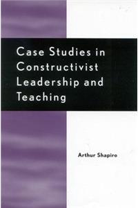 Case Studies in Constructivist Leadership and Teaching