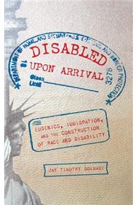 Disabled Upon Arrival: Eugenics, Immigration, and the Construction of Race and Disability