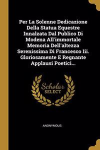 Per La Solenne Dedicazione Della Statua Equestre Innalzata Dal Publico Di Modena All'immortale Memoria Dell'altezza Serenissima Di Francesco Iii. Gloriosamente E Regnante Applausi Poetici...