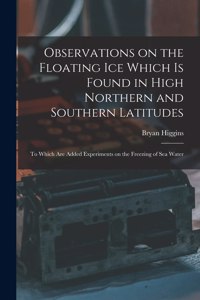 Observations on the Floating Ice Which is Found in High Northern and Southern Latitudes [microform]