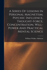 Series Of Lessons In Personal Magnetism, Psychic Influence, Thought-force, Concentration, Will-power And Practical Mental Science
