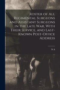 Roster of all Regimental Surgeons and Assistant Surgeons in the Late war, With Their Service, and Last-known Post-office Address