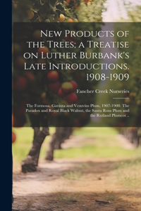 New Products of the Trees; a Treatise on Luther Burbank's Late Introductions. 1908-1909: The Formosa, Gaviota and Vesuvius Plum, 1907-1908: The Paradox and Royal Black Walnut, the Santa Rosa Plum and the Rutland Plumcot ..