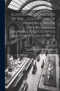 Illustrated Catalogue Of The ... Collection Of Paintings, Water Colors, Pastels, Drawings And Etchings And The Studio Effects Of