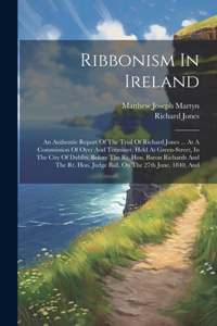 Ribbonism In Ireland: An Authentic Report Of The Trial Of Richard Jones ... At A Commission Of Oyer And Terminer, Held At Green-street, In The City Of Dublin, Before The 