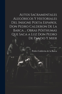 Autos Sacramentales Alegóricos Y Historiales Del Insigne Poeta Español Don Pedro Calderon De La Barca ... Obras Pósthumas Que Saca a Luz Don Pedro De Pando Y Mier