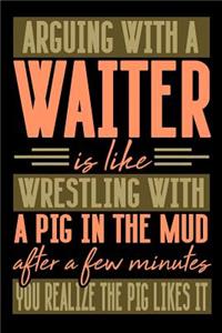 Arguing with a WAITER is like wrestling with a pig in the mud. After a few minutes you realize the pig likes it.