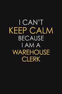 I Can't Keep Calm Because I Am A Warehouse Clerk