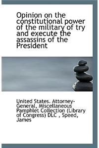 Opinion on the Constitutional Power of the Military of Try and Execute the Assassins of the Presiden