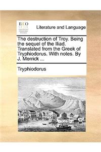 The Destruction of Troy. Being the Sequel of the Iliad. Translated from the Greek of Tryphiodorus. with Notes. by J. Merrick ...