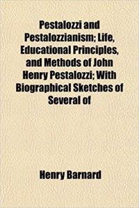 Pestalozzi and Pestalozzianism; Life, Educational Principles, and Methods of John Henry Pestalozzi; With Biographical Sketches of Several of