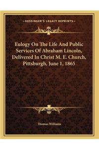 Eulogy On The Life And Public Services Of Abraham Lincoln, Delivered In Christ M. E. Church, Pittsburgh, June 1, 1865