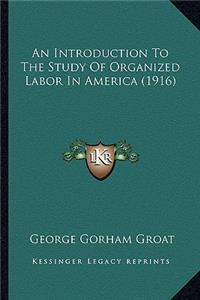 An Introduction To The Study Of Organized Labor In America (1916)