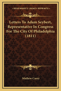 Letters To Adam Seybert, Representative In Congress For The City Of Philadelphia (1811)