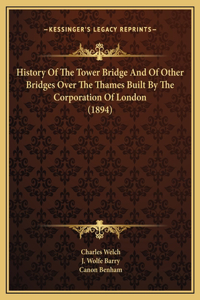 History Of The Tower Bridge And Of Other Bridges Over The Thames Built By The Corporation Of London (1894)