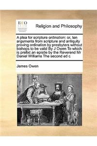 A plea for scripture ordination: or, ten arguments from scripture and antiquity proving ordination by presbyters without bishops to be valid By J Owen To which is prefixt an epistle