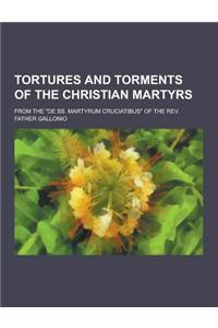 Tortures and Torments of the Christian Martyrs; From the de SS. Martyrum Cruciatibus of the REV. Father Gallonio