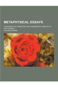 Metaphysical Essays; Containing the Principles and Fundamental Objects of That Science