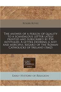 The Answer of a Person of Quality to a Scandalous Letter Lately Printed and Subscribed by P.W. Intituled, a Letter Desiring a Just and Merciful Regard of the Roman Catholicks of Ireland (1662)