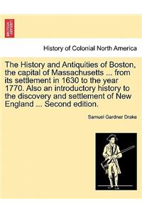 History and Antiquities of Boston, the Capital of Massachusetts ... from Its Settlement in 1630 to the Year 1770. Also an Introductory History to the Discovery and Settlement of New England ... Second Edition.