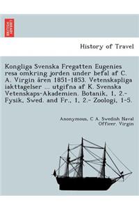 Kongliga Svenska Fregatten Eugenies Resa Omkring Jorden Under Befal AF C. A. Virgin a Ren 1851-1853. Vetenskapliga Iakttagelser ... Utgifna AF K. Svenska Vetenskaps-Akademien. Botanik, 1, 2.- Fysik, Swed. and Fr., 1, 2.- Zoologi, 1-5.