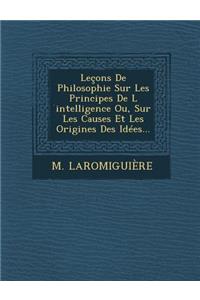 Leçons De Philosophie Sur Les Principes De L ́intelligence Ou, Sur Les Causes Et Les Origines Des Idées...
