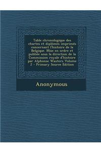 Table Chronologique Des Chartes Et Diplomes Imprimes Concernant L'Histoire de La Belgique. Mise En Ordre Et Publiee Sous La Direction de La Commission Royale D'Histoire Par Alphonse Wauters Volume 2 - Primary Source Edition