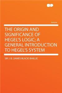The Origin and Significance of Hegel's Logic; A General Introduction to Hegel's System
